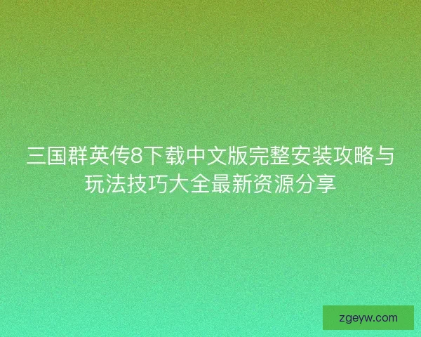 三国群英传8下载中文版完整安装攻略与玩法技巧大全最新资源分享