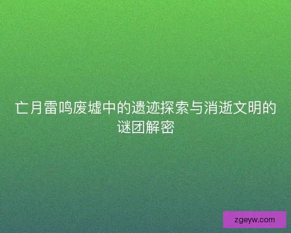 亡月雷鸣废墟中的遗迹探索与消逝文明的谜团解密