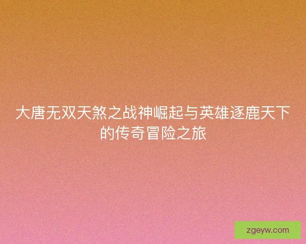大唐无双天煞之战神崛起与英雄逐鹿天下的传奇冒险之旅