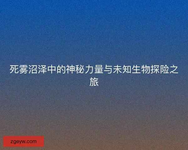 死雾沼泽中的神秘力量与未知生物探险之旅