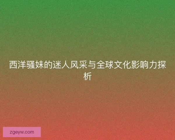 西洋骚妹的迷人风采与全球文化影响力探析