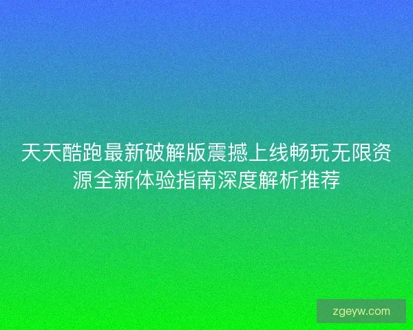 天天酷跑最新破解版震撼上线畅玩无限资源全新体验指南深度解析推荐