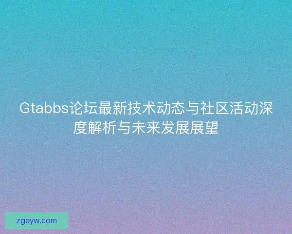 Gtabbs论坛最新技术动态与社区活动深度解析与未来发展展望