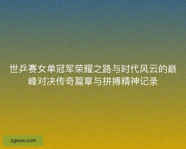 世乒赛女单冠军荣耀之路与时代风云的巅峰对决传奇篇章与拼搏精神记录