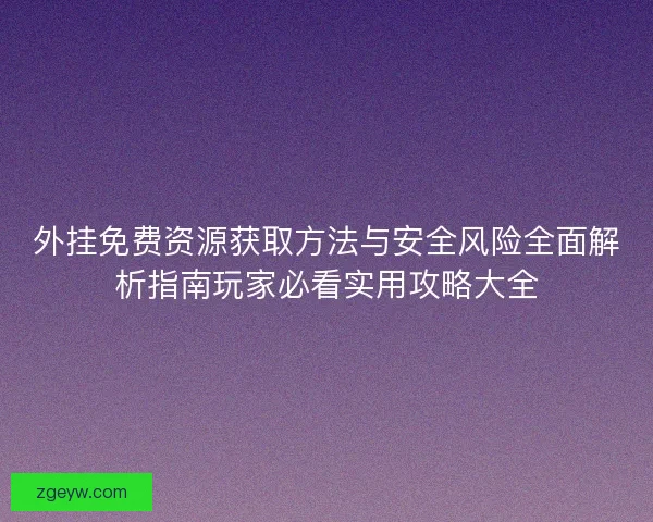 外挂免费资源获取方法与安全风险全面解析指南玩家必看实用攻略大全