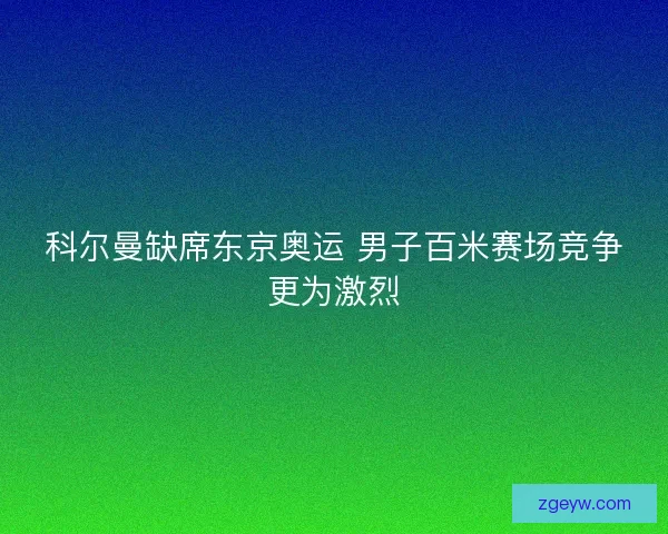 科尔曼缺席东京奥运 男子百米赛场竞争更为激烈