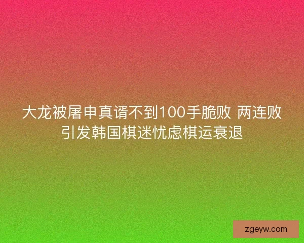 大龙被屠申真谞不到100手脆败 两连败引发韩国棋迷忧虑棋运衰退