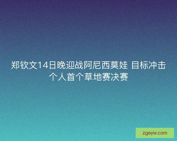 郑钦文14日晚迎战阿尼西莫娃 目标冲击个人首个草地赛决赛