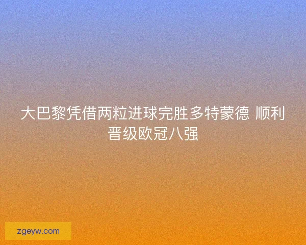 大巴黎凭借两粒进球完胜多特蒙德 顺利晋级欧冠八强