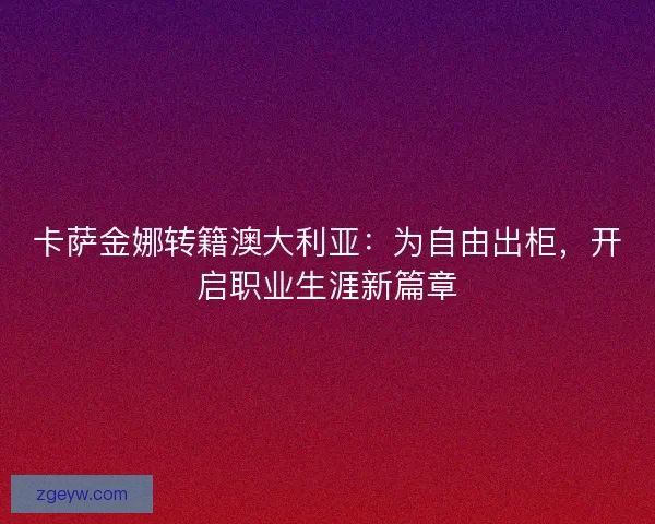 卡萨金娜转籍澳大利亚：为自由出柜，开启职业生涯新篇章