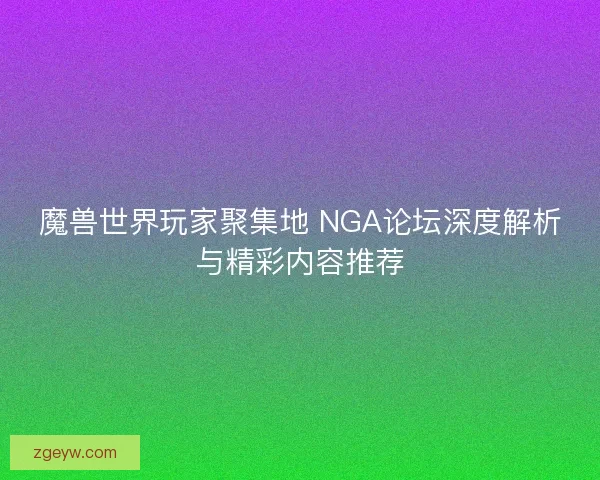 魔兽世界玩家聚集地 NGA论坛深度解析与精彩内容推荐