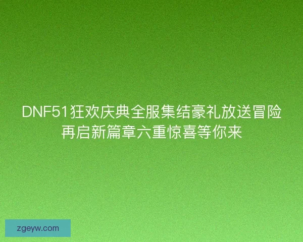 DNF51狂欢庆典全服集结豪礼放送冒险再启新篇章六重惊喜等你来