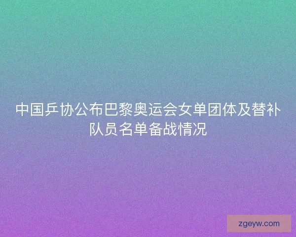 中国乒协公布巴黎奥运会女单团体及替补队员名单备战情况