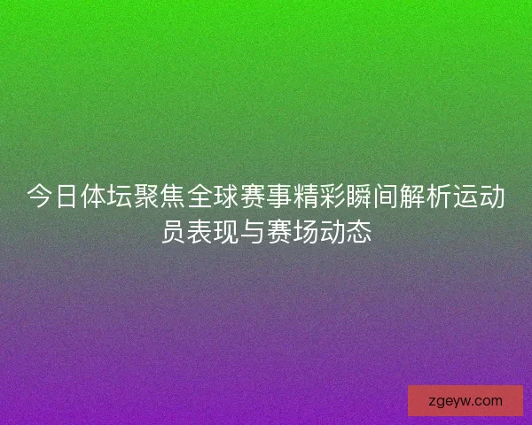 今日体坛聚焦全球赛事精彩瞬间解析运动员表现与赛场动态