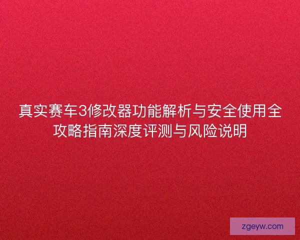 真实赛车3修改器功能解析与安全使用全攻略指南深度评测与风险说明