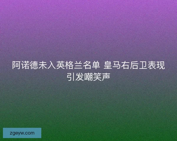 阿诺德未入英格兰名单 皇马右后卫表现引发嘲笑声