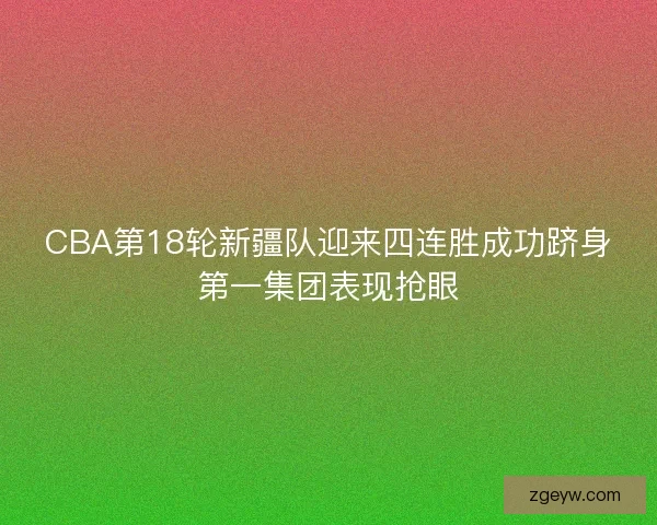 CBA第18轮新疆队迎来四连胜成功跻身第一集团表现抢眼