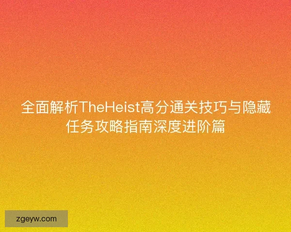 全面解析TheHeist高分通关技巧与隐藏任务攻略指南深度进阶篇