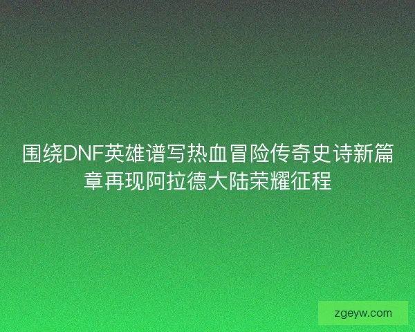 围绕DNF英雄谱写热血冒险传奇史诗新篇章再现阿拉德大陆荣耀征程