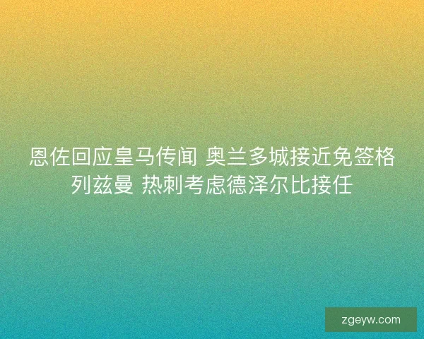 恩佐回应皇马传闻 奥兰多城接近免签格列兹曼 热刺考虑德泽尔比接任