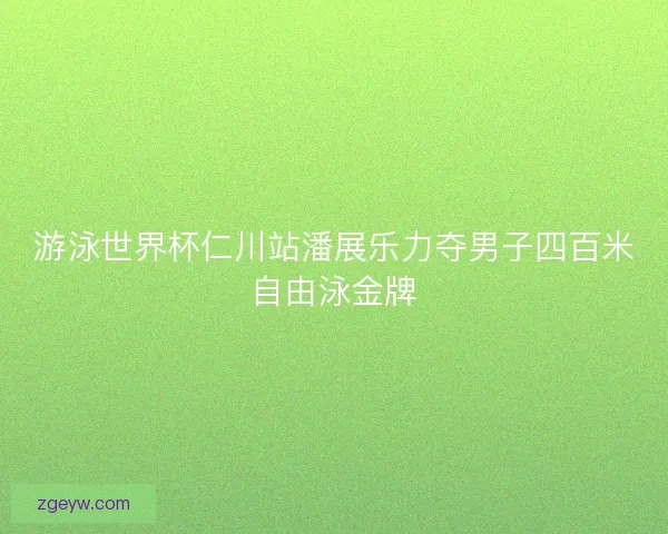 游泳世界杯仁川站潘展乐力夺男子四百米自由泳金牌