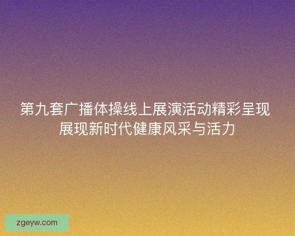 第九套广播体操线上展演活动精彩呈现 展现新时代健康风采与活力