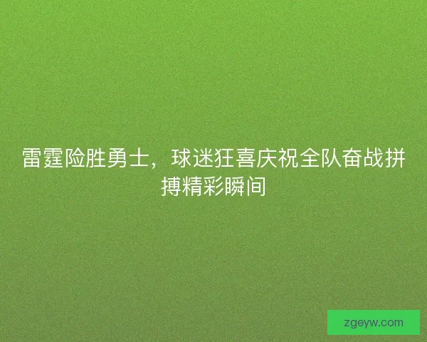 雷霆险胜勇士，球迷狂喜庆祝全队奋战拼搏精彩瞬间