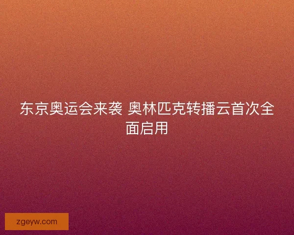 东京奥运会来袭 奥林匹克转播云首次全面启用
