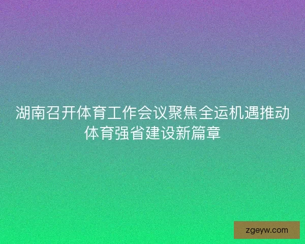 湖南召开体育工作会议聚焦全运机遇推动体育强省建设新篇章