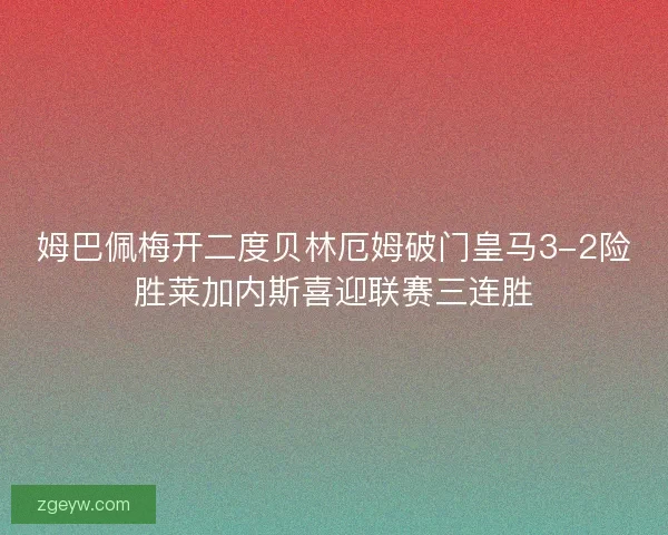 姆巴佩梅开二度贝林厄姆破门皇马3-2险胜莱加内斯喜迎联赛三连胜