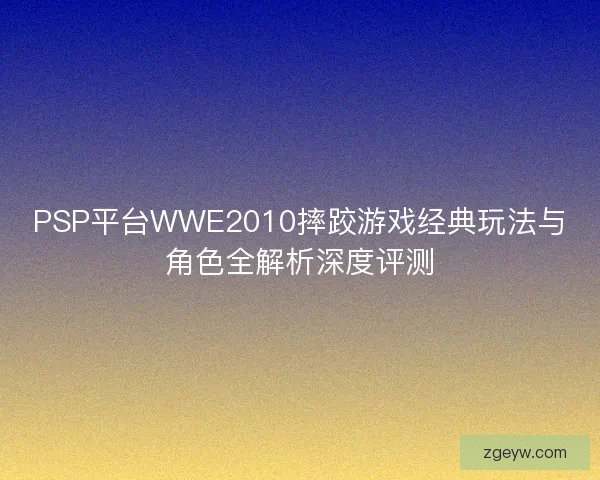 PSP平台WWE2010摔跤游戏经典玩法与角色全解析深度评测