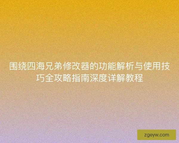 围绕四海兄弟修改器的功能解析与使用技巧全攻略指南深度详解教程