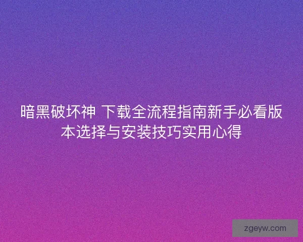 暗黑破坏神 下载全流程指南新手必看版本选择与安装技巧实用心得