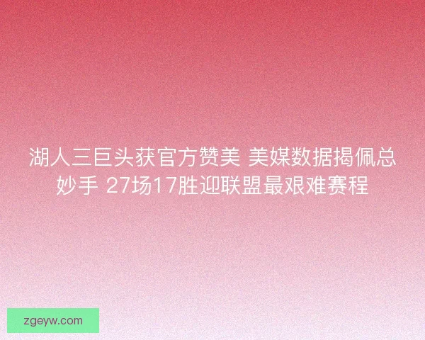 湖人三巨头获官方赞美 美媒数据揭佩总妙手 27场17胜迎联盟最艰难赛程