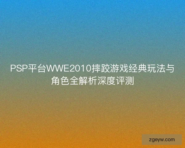 PSP平台WWE2010摔跤游戏经典玩法与角色全解析深度评测