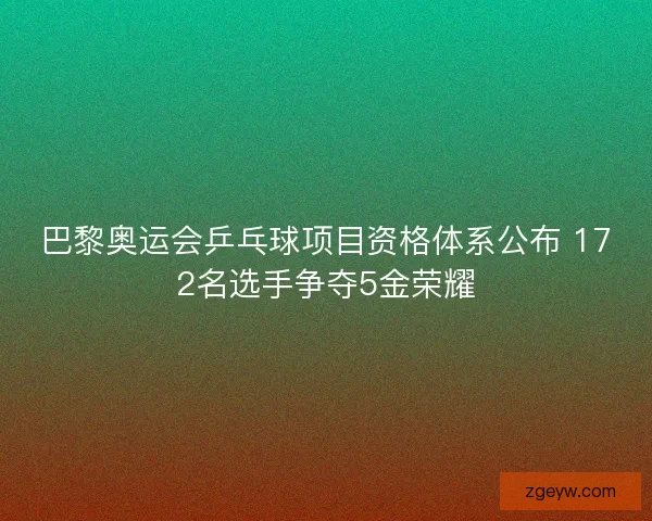 巴黎奥运会乒乓球项目资格体系公布 172名选手争夺5金荣耀