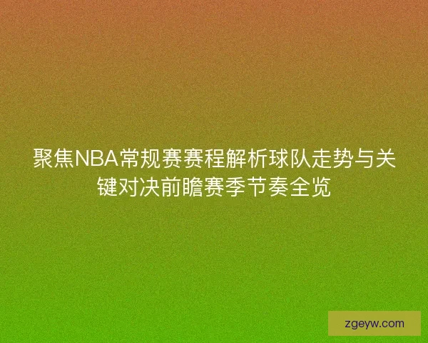 聚焦NBA常规赛赛程解析球队走势与关键对决前瞻赛季节奏全览