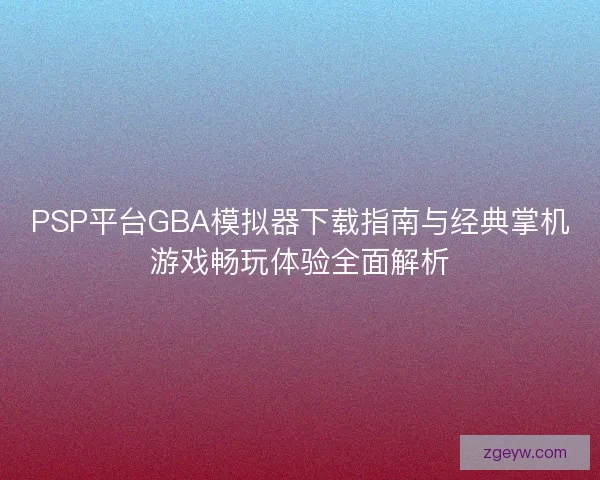 PSP平台GBA模拟器下载指南与经典掌机游戏畅玩体验全面解析