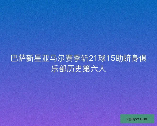 巴萨新星亚马尔赛季斩21球15助跻身俱乐部历史第六人