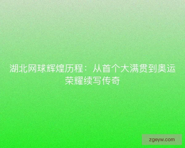 湖北网球辉煌历程：从首个大满贯到奥运荣耀续写传奇