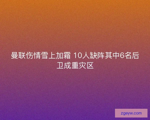 曼联伤情雪上加霜 10人缺阵其中6名后卫成重灾区