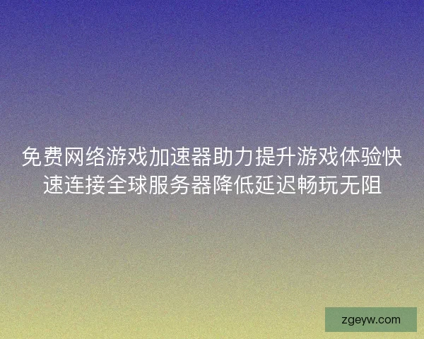 免费网络游戏加速器助力提升游戏体验快速连接全球服务器降低延迟畅玩无阻
