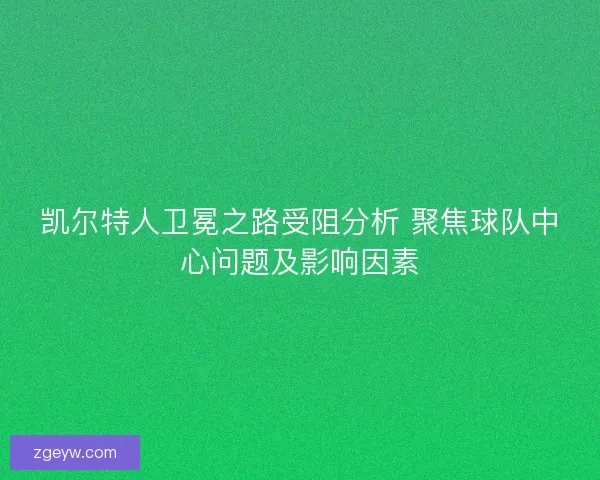 凯尔特人卫冕之路受阻分析 聚焦球队中心问题及影响因素 凯尔特人卫冕之路受阻分析 聚焦球队中心问题及影响因素