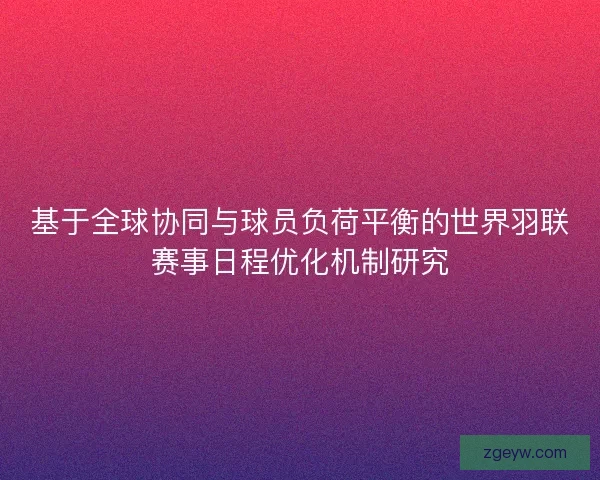 基于全球协同与球员负荷平衡的世界羽联赛事日程优化机制研究 基于全球协同与球员负荷平衡的世界羽联赛事日程优化机制研究