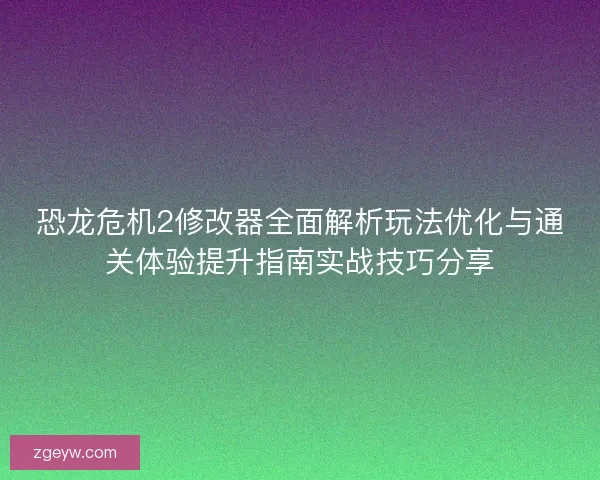 恐龙危机2修改器全面解析玩法优化与通关体验提升指南实战技巧分享