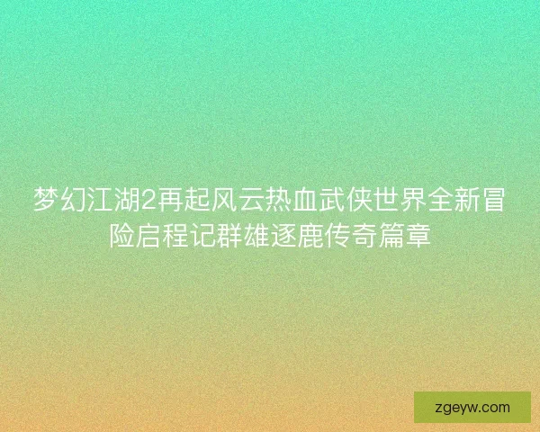 梦幻江湖2再起风云热血武侠世界全新冒险启程记群雄逐鹿传奇篇章